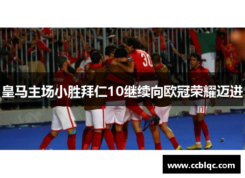 皇马主场小胜拜仁10继续向欧冠荣耀迈进