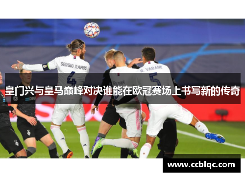 皇门兴与皇马巅峰对决谁能在欧冠赛场上书写新的传奇