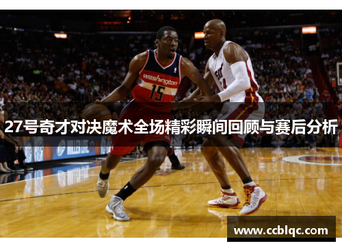 27号奇才对决魔术全场精彩瞬间回顾与赛后分析