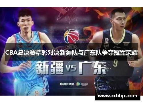 CBA总决赛精彩对决新疆队与广东队争夺冠军荣耀
