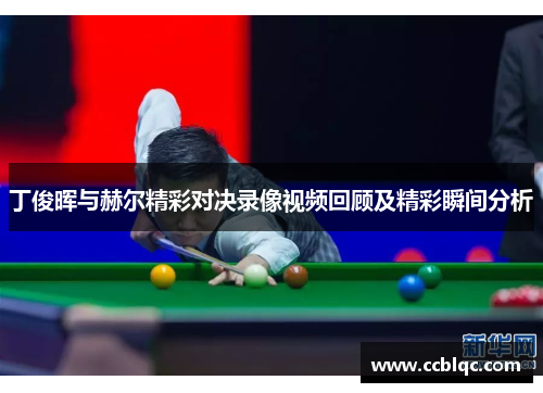 丁俊晖与赫尔精彩对决录像视频回顾及精彩瞬间分析