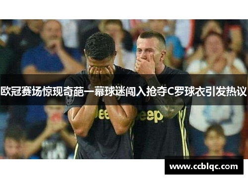 欧冠赛场惊现奇葩一幕球迷闯入抢夺C罗球衣引发热议