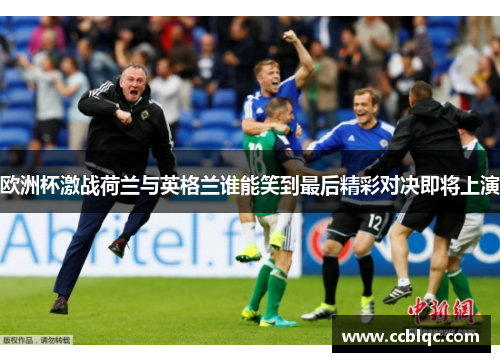 欧洲杯激战荷兰与英格兰谁能笑到最后精彩对决即将上演
