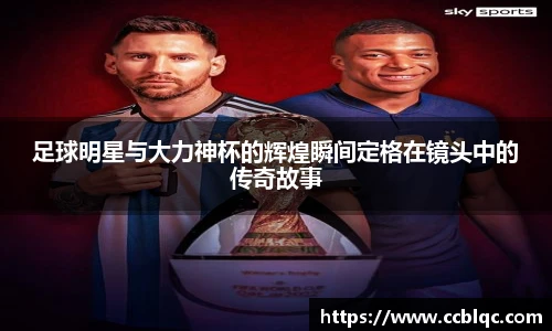 足球明星与大力神杯的辉煌瞬间定格在镜头中的传奇故事